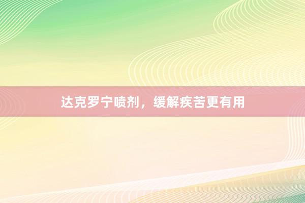 达克罗宁喷剂，缓解疾苦更有用