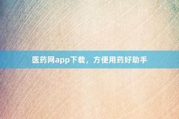 医药网app下载，方便用药好助手